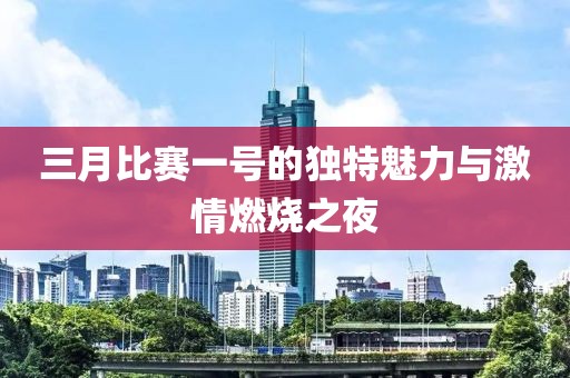 三月比賽一號的獨(dú)特魅力與激情燃燒之夜