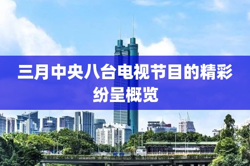 三月中央八臺電視節(jié)目的精彩紛呈概覽