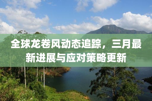 全球龍卷風(fēng)動態(tài)追蹤，三月最新進展與應(yīng)對策略更新
