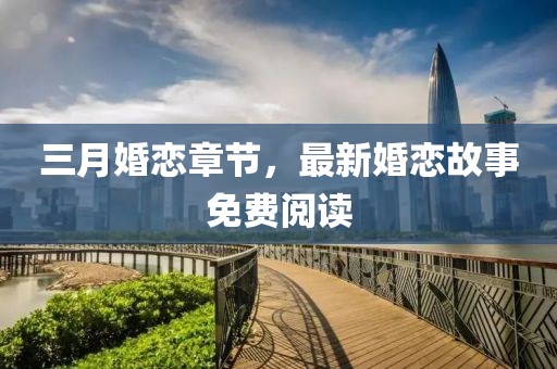 三月婚戀章節(jié)，最新婚戀故事免費閱讀