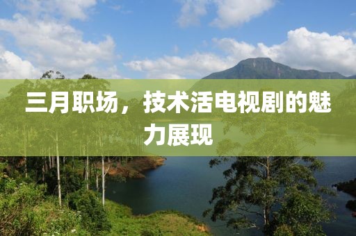 三月職場，技術(shù)活電視劇的魅力展現(xiàn)