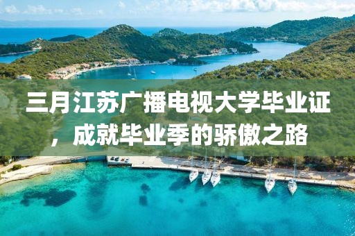 三月江蘇廣播電視大學(xué)畢業(yè)證，成就畢業(yè)季的驕傲之路