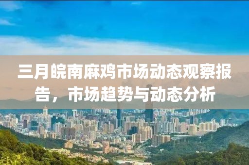三月皖南麻雞市場(chǎng)動(dòng)態(tài)觀察報(bào)告，市場(chǎng)趨勢(shì)與動(dòng)態(tài)分析
