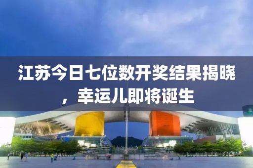 江蘇今日七位數(shù)開獎結果揭曉，幸運兒即將誕生