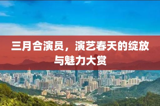 三月合演員，演藝春天的綻放與魅力大賞