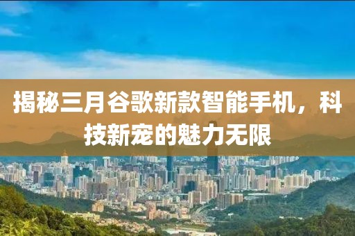 揭秘三月谷歌新款智能手機(jī)，科技新寵的魅力無(wú)限