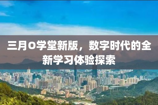 三月O學(xué)堂新版，數(shù)字時(shí)代的全新學(xué)習(xí)體驗(yàn)探索