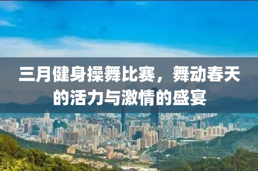 三月健身操舞比賽，舞動春天的活力與激情的盛宴