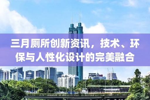 三月廁所創(chuàng)新資訊，技術(shù)、環(huán)保與人性化設(shè)計(jì)的完美融合
