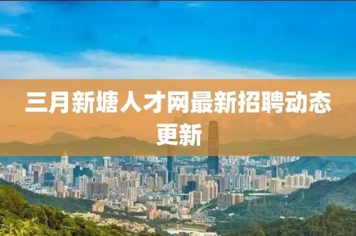 三月新塘人才網(wǎng)最新招聘動態(tài)更新