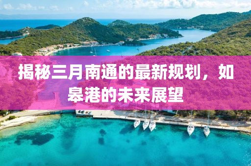 揭秘三月南通的最新規(guī)劃，如皋港的未來展望