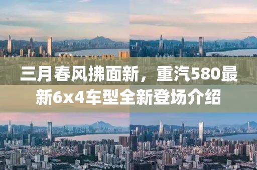 三月春風拂面新，重汽580最新6x4車型全新登場介紹