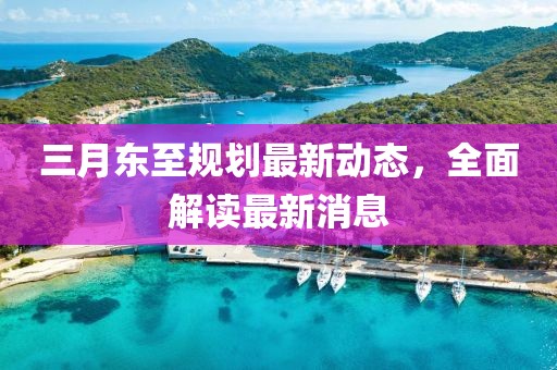 三月東至規(guī)劃最新動(dòng)態(tài)，全面解讀最新消息
