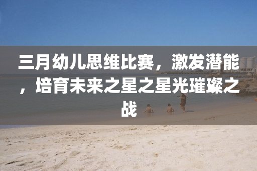 三月幼兒思維比賽，激發(fā)潛能，培育未來之星之星光璀璨之戰(zhàn)