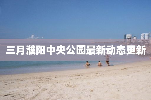 三月濮陽中央公園最新動態(tài)更新