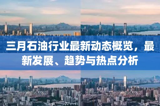 三月石油行業(yè)最新動態(tài)概覽，最新發(fā)展、趨勢與熱點(diǎn)分析