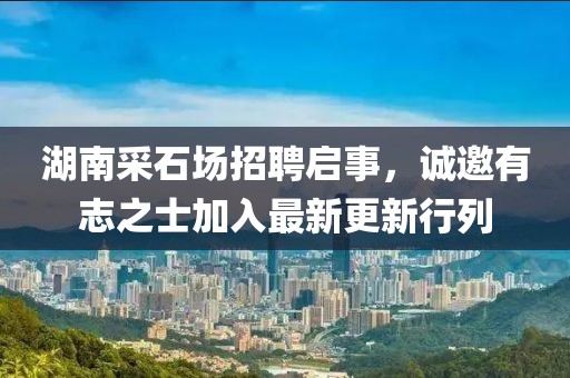 湖南采石場招聘啟事，誠邀有志之士加入最新更新行列