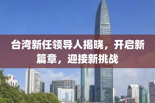 臺(tái)灣新任領(lǐng)導(dǎo)人揭曉，開啟新篇章，迎接新挑戰(zhàn)