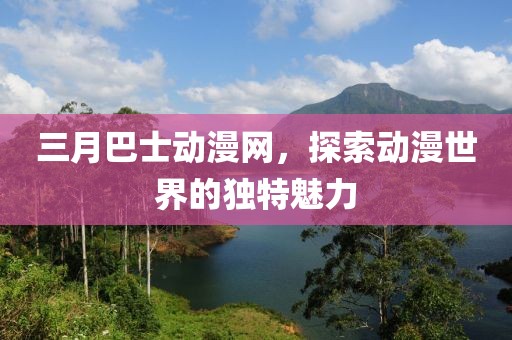 三月巴士動漫網(wǎng)，探索動漫世界的獨特魅力
