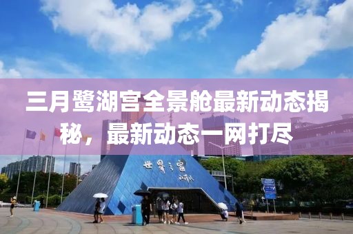 三月鷺湖宮全景艙最新動(dòng)態(tài)揭秘，最新動(dòng)態(tài)一網(wǎng)打盡