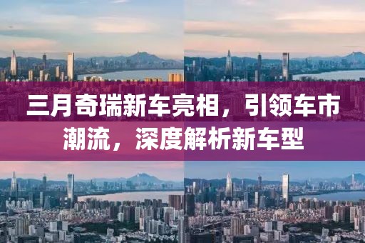 三月奇瑞新車亮相，引領(lǐng)車市潮流，深度解析新車型