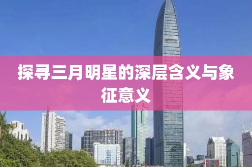 探尋三月明星的深層含義與象征意義
