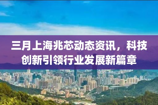 三月上海兆芯動(dòng)態(tài)資訊，科技創(chuàng)新引領(lǐng)行業(yè)發(fā)展新篇章