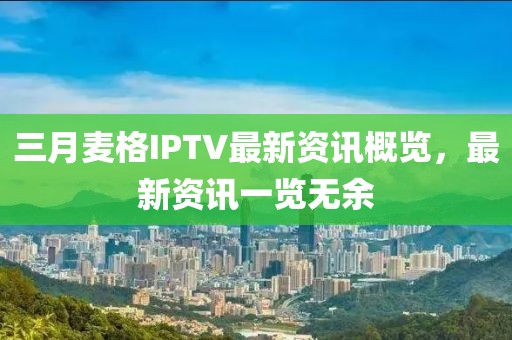 三月麥格IPTV最新資訊概覽，最新資訊一覽無余