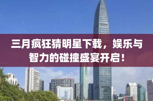 三月瘋狂猜明星下載，娛樂與智力的碰撞盛宴開啟！