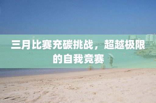 三月比賽充碳挑戰(zhàn)，超越極限的自我競(jìng)賽