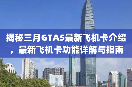 揭秘三月GTA5最新飛機(jī)卡介紹，最新飛機(jī)卡功能詳解與指南