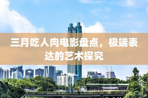 三月吃人肉電影盤(pán)點(diǎn)，極端表達(dá)的藝術(shù)探究