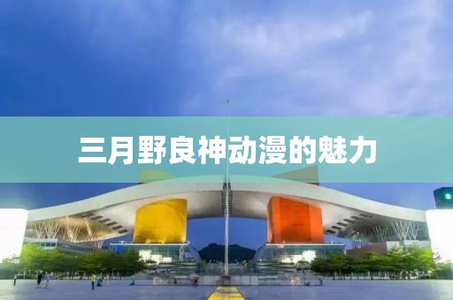 三月野良神動漫的魅力