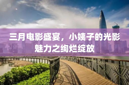 三月電影盛宴，小姨子的光影魅力之絢爛綻放