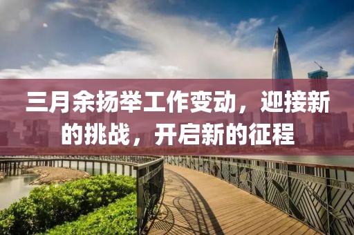 三月余揚(yáng)舉工作變動(dòng)，迎接新的挑戰(zhàn)，開啟新的征程