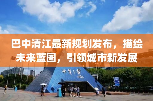 巴中清江最新規(guī)劃發(fā)布，描繪未來藍(lán)圖，引領(lǐng)城市新發(fā)展