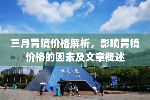 三月胃鏡價(jià)格解析，影響胃鏡價(jià)格的因素及文章概述