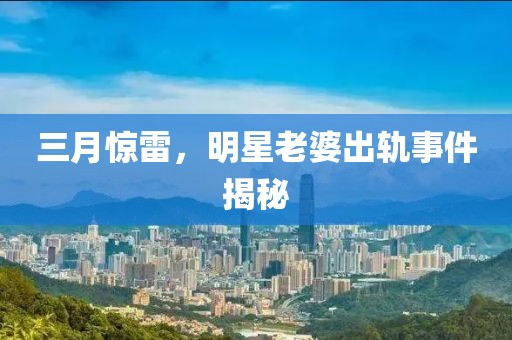 三月驚雷，明星老婆出軌事件揭秘