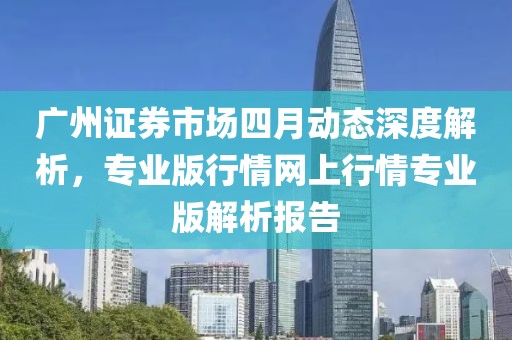 廣州證券市場四月動態(tài)深度解析，專業(yè)版行情網(wǎng)上行情專業(yè)版解析報告
