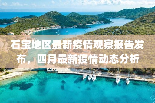 石寶地區(qū)最新疫情觀察報(bào)告發(fā)布，四月最新疫情動(dòng)態(tài)分析