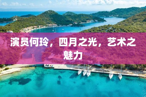 演員何玲，四月之光，藝術(shù)之魅力