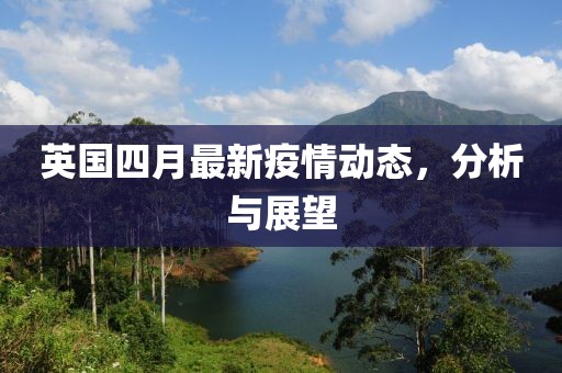 英國(guó)四月最新疫情動(dòng)態(tài)，分析與展望