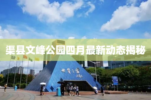 渠縣文峰公園四月最新動(dòng)態(tài)揭秘
