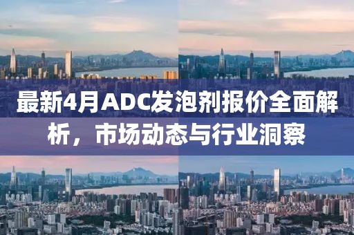 最新4月ADC發(fā)泡劑報價全面解析，市場動態(tài)與行業(yè)洞察