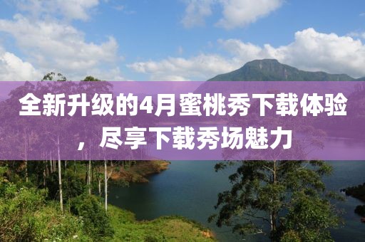 全新升級(jí)的4月蜜桃秀下載體驗(yàn)，盡享下載秀場(chǎng)魅力