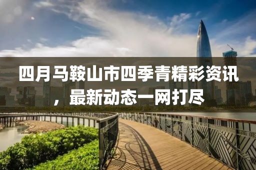 四月馬鞍山市四季青精彩資訊，最新動態(tài)一網打盡