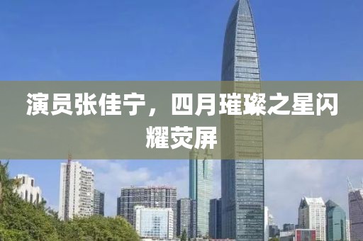 演員張佳寧，四月璀璨之星閃耀熒屏