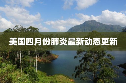 美國(guó)四月份肺炎最新動(dòng)態(tài)更新