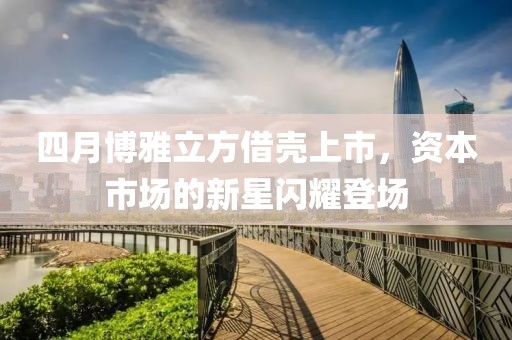 四月博雅立方借殼上市，資本市場的新星閃耀登場
