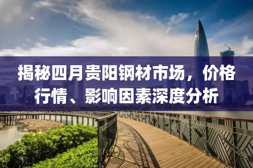 揭秘四月貴陽鋼材市場，價格行情、影響因素深度分析